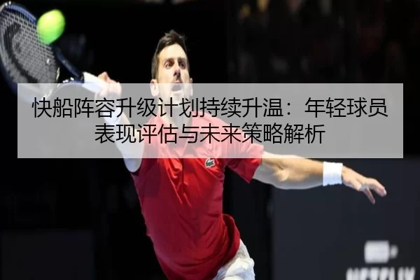 快船阵容升级计划持续升温：年轻球员表现评估与未来策略解析