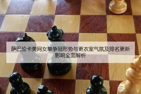 萨巴伦卡美网女单争冠形势与更衣室气氛及排名更新影响全面解析